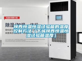知識(shí)百科陜西恒溫恒濕試驗(yàn)箱的溫度控制方法（下城陜西恒溫恒濕試驗(yàn)箱溫度）