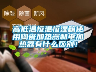 知識百科高低溫恒溫恒濕箱使用陶瓷加熱器和電加熱器有什么區(qū)別！