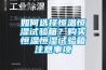 如何選擇恒溫恒濕試驗箱？購買(mǎi)恒溫恒濕試驗箱注意事項