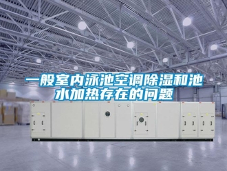 常見問題一般室內(nèi)泳池空調(diào)除濕和池水加熱存在的問題