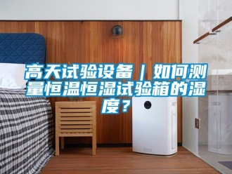 知識百科高天試驗設(shè)備｜如何測量恒溫恒濕試驗箱的濕度？