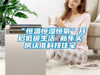 常見問題“恒溫恒濕恒氧”開啟低碳生活 新年買房認(rèn)準(zhǔn)科技住宅