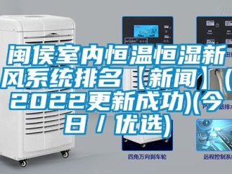 知識百科閩侯室內(nèi)恒溫恒濕新風(fēng)系統(tǒng)排名【新聞】(2022更新成功)(今日／優(yōu)選)