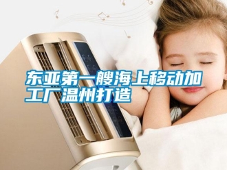 企業(yè)新聞東亞第一艘海上移動加工廠溫州打造
