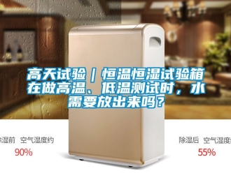 知識(shí)百科高天試驗(yàn)｜恒溫恒濕試驗(yàn)箱在做高溫、低溫測(cè)試時(shí)，水需要放出來嗎？