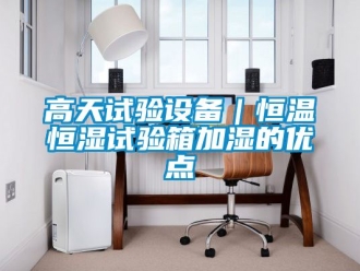 知識(shí)百科高天試驗(yàn)設(shè)備｜恒溫恒濕試驗(yàn)箱加濕的優(yōu)點(diǎn)