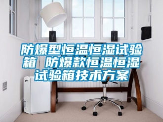 知識百科防爆型恒溫恒濕試驗箱 防爆款恒溫恒濕試驗箱技術(shù)方案