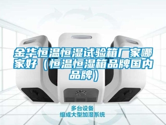 知識(shí)百科金華恒溫恒濕試驗(yàn)箱廠家哪家好（恒溫恒濕箱品牌國(guó)內(nèi)品牌）