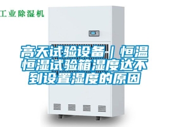知識(shí)百科高天試驗(yàn)設(shè)備｜恒溫恒濕試驗(yàn)箱濕度達(dá)不到設(shè)置濕度的原因