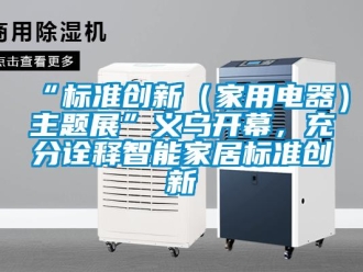 常見問題“標(biāo)準(zhǔn)創(chuàng)新（家用電器）主題展”義烏開幕，充分詮釋智能家居標(biāo)準(zhǔn)創(chuàng)新